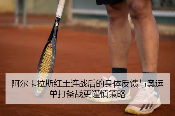 阿尔卡拉斯红土连战后的身体反馈与奥运单打备战更谨慎策略